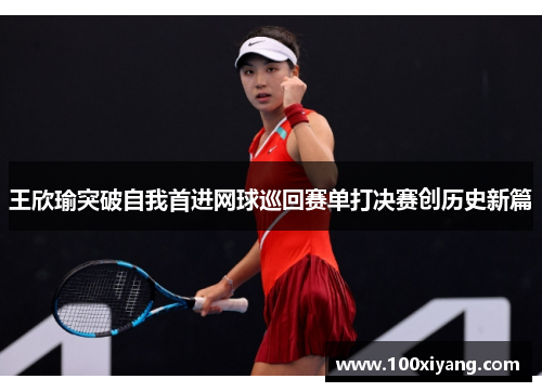 王欣瑜突破自我首进网球巡回赛单打决赛创历史新篇